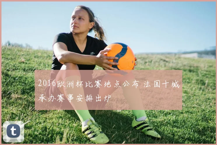 2016欧洲杯比赛地点公布 法国十城承办赛事安排出炉