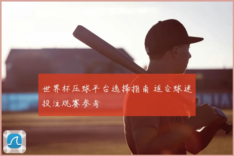 世界杯压球平台选择指南 适合球迷投注观赛参考