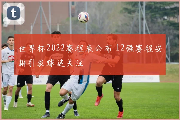 世界杯2022赛程表公布 12强赛程安排引发球迷关注