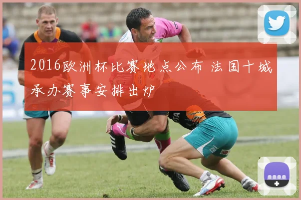 2016欧洲杯比赛地点公布 法国十城承办赛事安排出炉