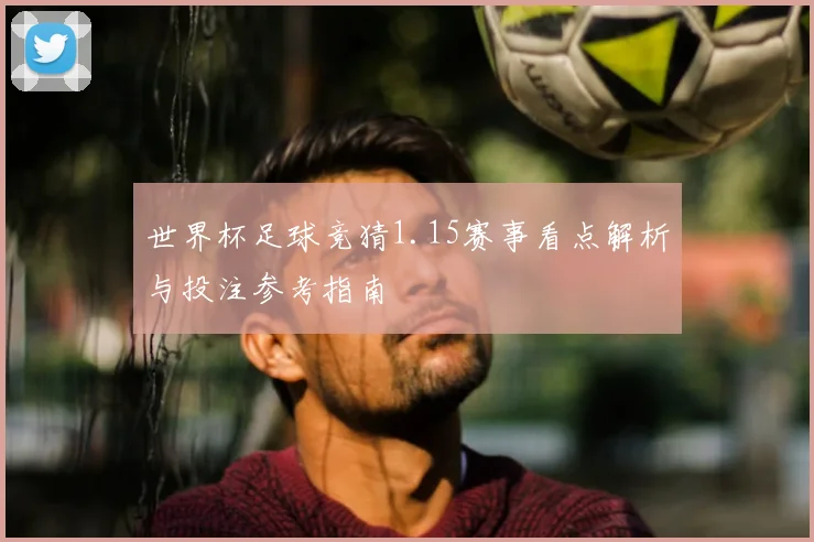 世界杯足球竞猜1.15赛事看点解析与投注参考指南