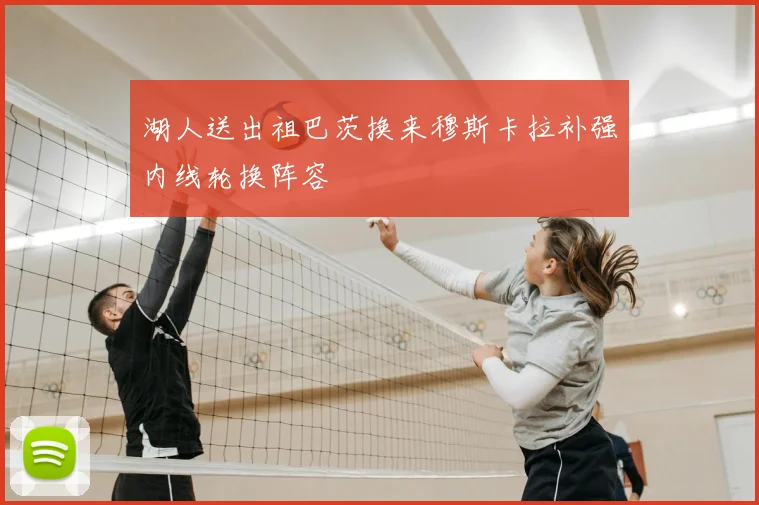 湖人送出祖巴茨换来穆斯卡拉补强内线轮换阵容