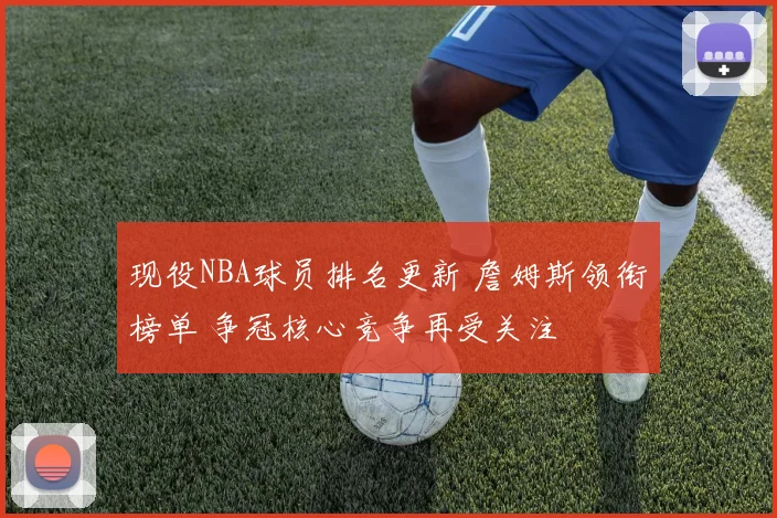 现役NBA球员排名更新 詹姆斯领衔榜单 争冠核心竞争再受关注