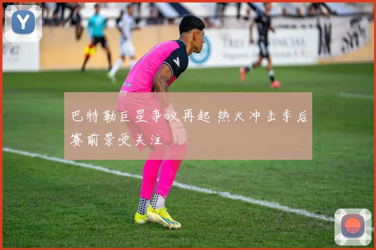 巴特勒巨星争议再起 热火冲击季后赛前景受关注