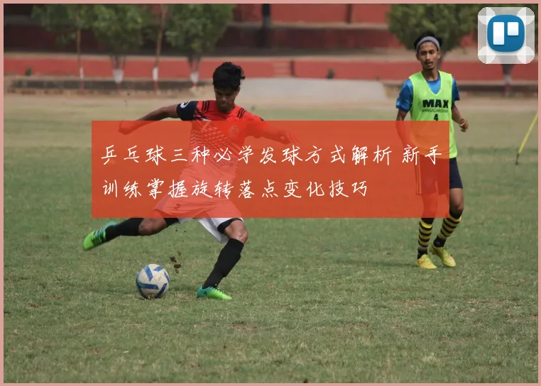 乒乓球三种必学发球方式解析 新手训练掌握旋转落点变化技巧