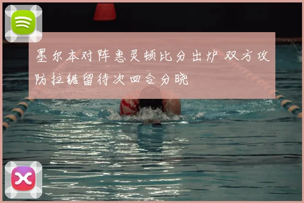 墨尔本对阵惠灵顿比分出炉 双方攻防拉锯留待次回合分晓