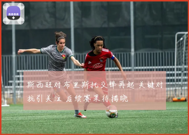 斯西旺对布里斯托交锋再起 关键对抗引关注 后续赛果待揭晓