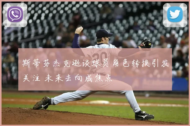 斯蒂芬杰克逊谈球员角色转换引发关注 未来去向成焦点