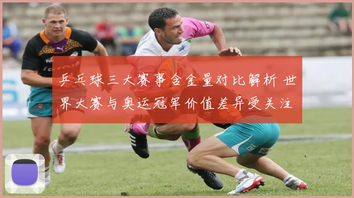乒乓球三大赛事含金量对比解析 世界大赛与奥运冠军价值差异受关注