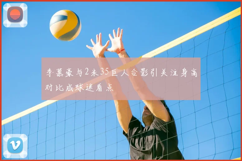 李慕豪与2米35巨人合影引关注身高对比成球迷看点