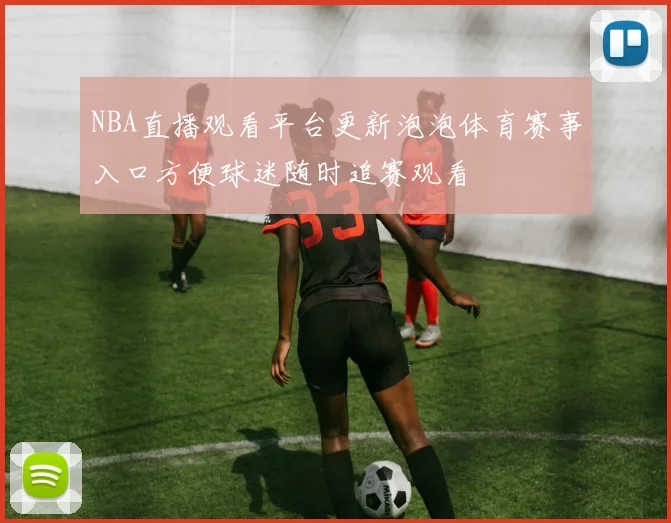 NBA直播观看平台更新泡泡体育赛事入口方便球迷随时追赛观看