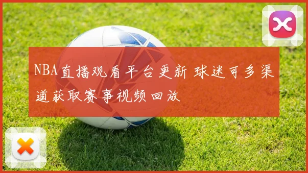 NBA直播观看平台更新 球迷可多渠道获取赛事视频回放