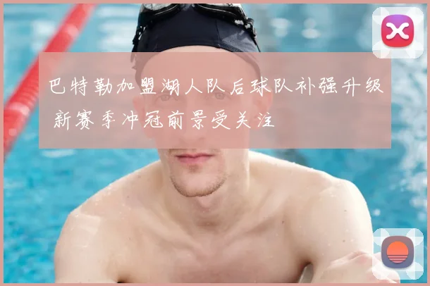 巴特勒加盟湖人队后球队补强升级 新赛季冲冠前景受关注