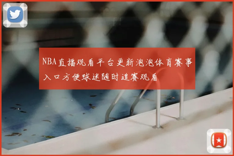 NBA直播观看平台更新泡泡体育赛事入口方便球迷随时追赛观看