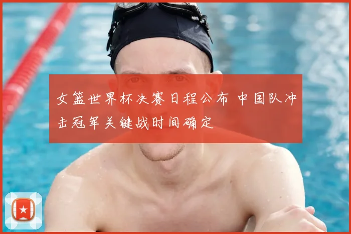 女篮世界杯决赛日程公布 中国队冲击冠军关键战时间确定