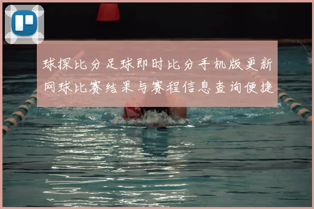 球探比分足球即时比分手机版更新网球比赛结果与赛程信息查询便捷