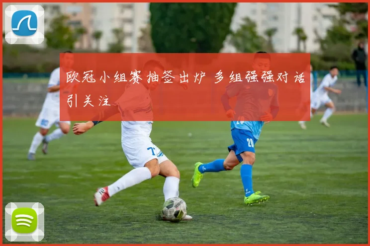 欧冠小组赛抽签出炉 多组强强对话引关注