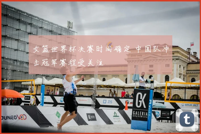 女篮世界杯决赛时间确定 中国队冲击冠军赛程受关注