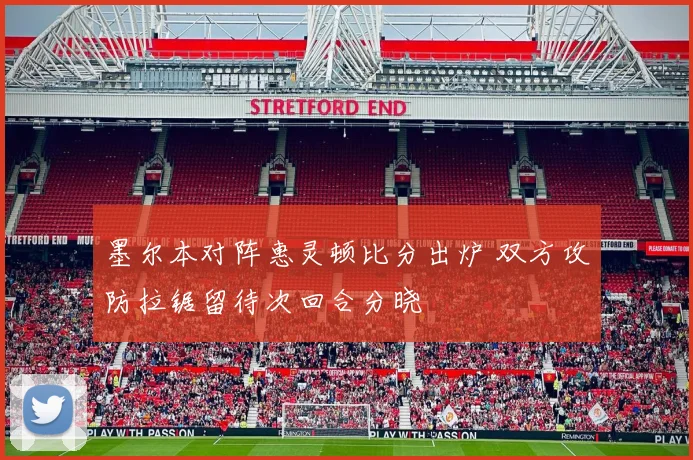 墨尔本对阵惠灵顿比分出炉 双方攻防拉锯留待次回合分晓