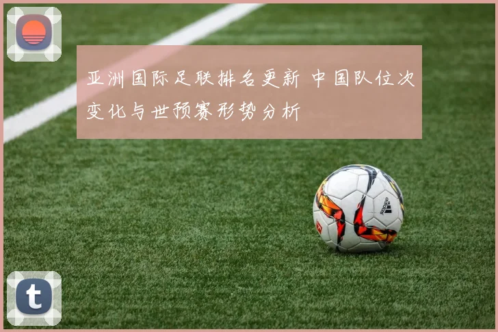 亚洲国际足联排名更新 中国队位次变化与世预赛形势分析