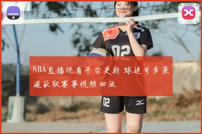 NBA直播观看平台更新 球迷可多渠道获取赛事视频回放