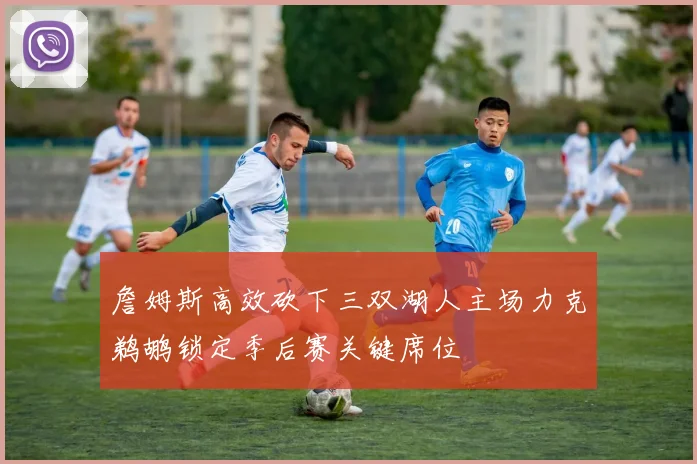 詹姆斯高效砍下三双湖人主场力克鹈鹕锁定季后赛关键席位