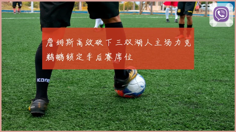 詹姆斯高效砍下三双湖人主场力克鹈鹕锁定季后赛席位