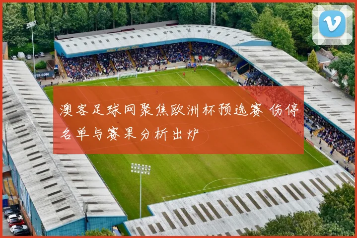 澳客足球网聚焦欧洲杯预选赛 伤停名单与赛果分析出炉