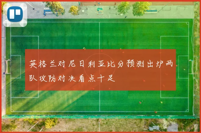 英格兰对尼日利亚比分预测出炉两队攻防对决看点十足