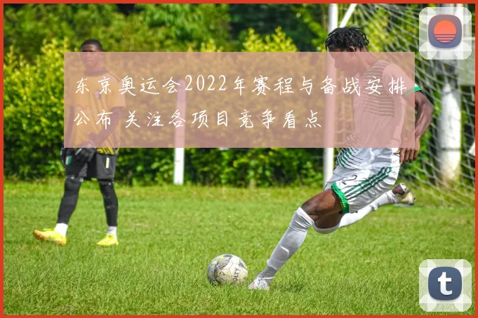东京奥运会2022年赛程与备战安排公布 关注各项目竞争看点