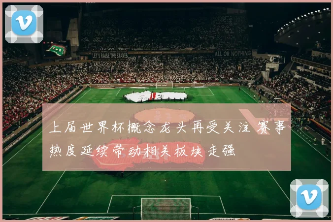 上届世界杯概念龙头再受关注 赛事热度延续带动相关板块走强