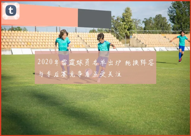 2020年雷霆球员名单出炉 轮换阵容与季后赛竞争看点受关注