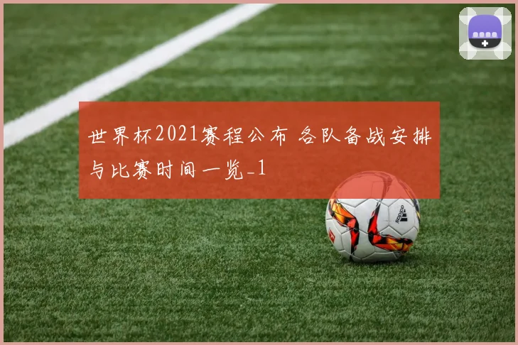 世界杯2021赛程公布 各队备战安排与比赛时间一览_1