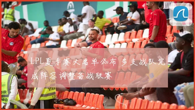 LPL夏季赛大名单公布 多支战队完成阵容调整备战联赛