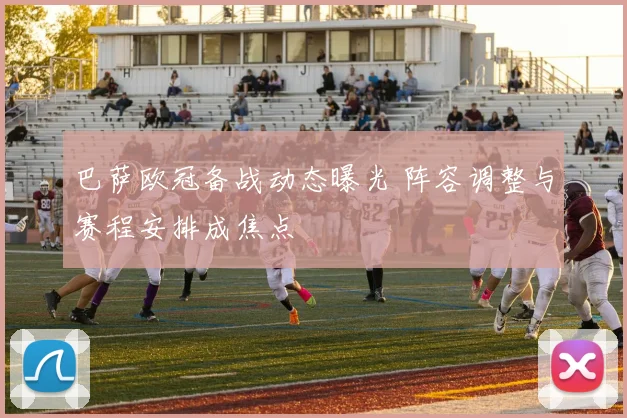巴萨欧冠备战动态曝光 阵容调整与赛程安排成焦点
